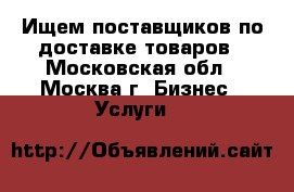 Ищем поставщиков по доставке товаров - Московская обл., Москва г. Бизнес » Услуги   